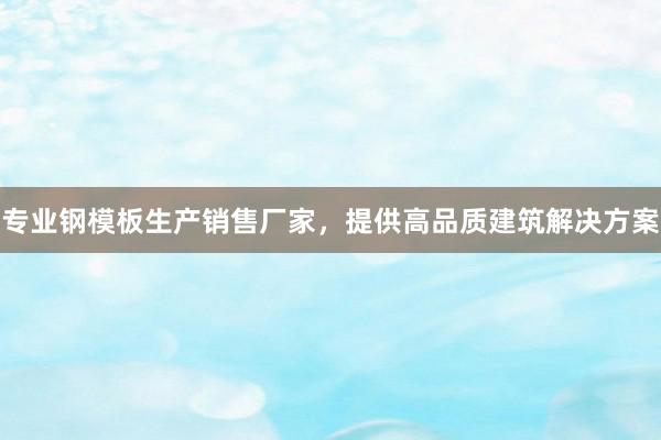 专业钢模板生产销售厂家，提供高品质建筑解决方案