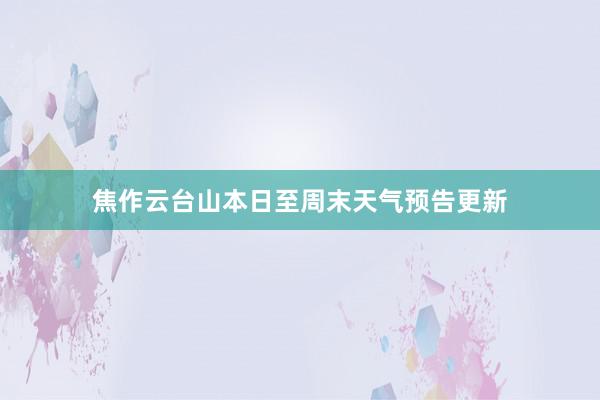 焦作云台山本日至周末天气预告更新