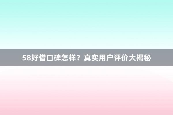 58好借口碑怎样？真实用户评价大揭秘